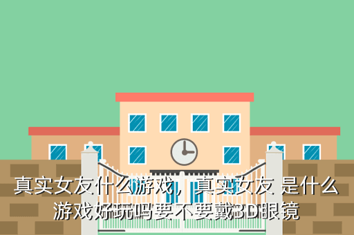 真实女友什么游戏,真实女友 是什么游戏好玩吗要不要戴3D眼镜