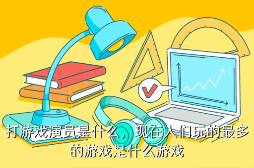 打游戏演员是什么,现在人们玩的最多的游戏是什么游戏