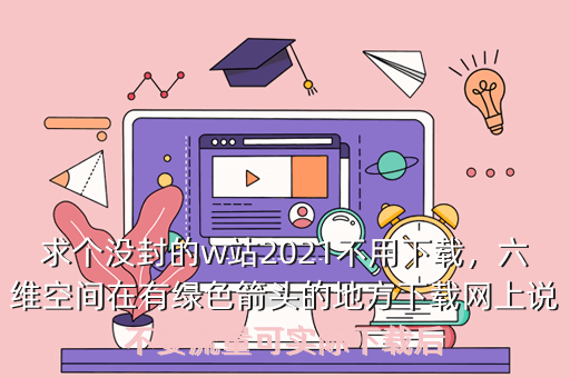 求个没封的w站2021不用下载,六维空间在有绿色箭头的地方下载网上说不要流量可实际下载后