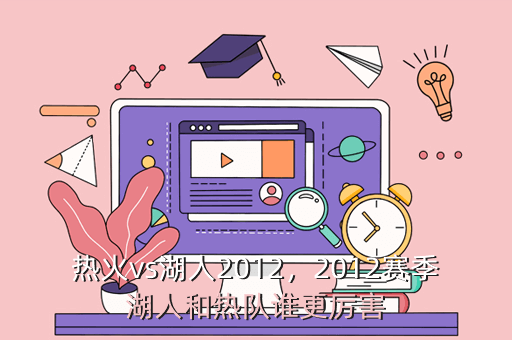 热火vs湖人2012,2012赛季湖人和热队谁更厉害