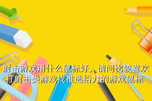 射击游戏用什么鼠标好,请问比较喜欢打射击类游戏找推选给力的游戏鼠标 谢谢