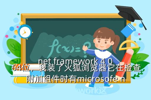 net framework 4 0 64位,我装了火狐浏览器它在检查附加组件时有microsofe net framework这