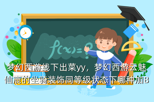梦幻西游线下出菜yy,梦幻西游云魅仙鹿的坐骑装饰同等级状态下哪种加BB属性最多