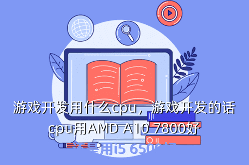 游戏开发用什么cpu,游戏开发的话cpu用AMD A10 7800好还是用i5 6500好
