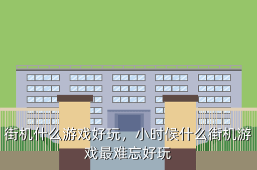 街机什么游戏好玩,小时候什么街机游戏最难忘好玩