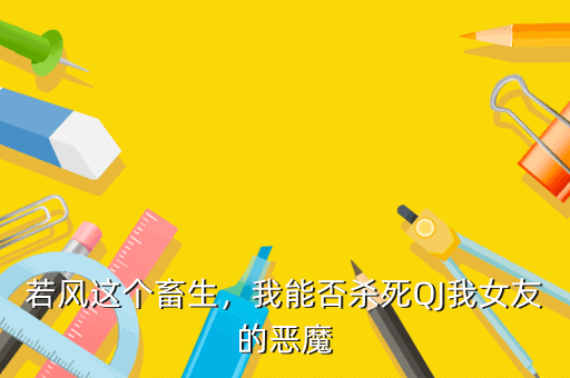若风这个畜生,我能否杀死QJ我女友的恶魔