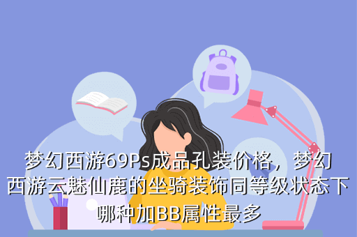 梦幻西游69Ps成品孔装价格,梦幻西游云魅仙鹿的坐骑装饰同等级状态下哪种加BB属性最多