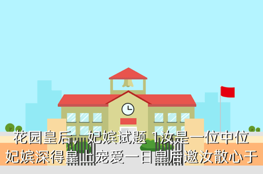 花园皇后,妃嫔试题 1汝是一位中位妃嫔深得皇上宠爱一日皇后邀汝散心于