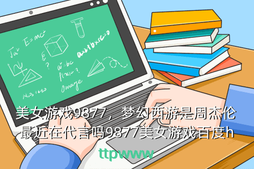 美女游戏9877,梦幻西游是周杰伦最近在代言吗9877美女游戏百度httpwww