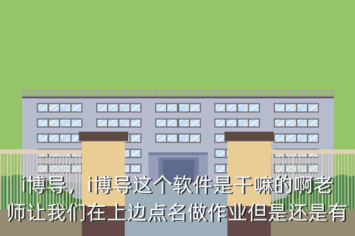 i博导,i博导这个软件是干嘛的啊老师让我们在上边点名做作业但是还是有