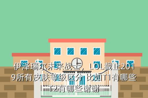 伊泽瑞尔未来战士,LOL截止2019所有皮肤等级区分 比如T1有哪些T2有哪些谢谢