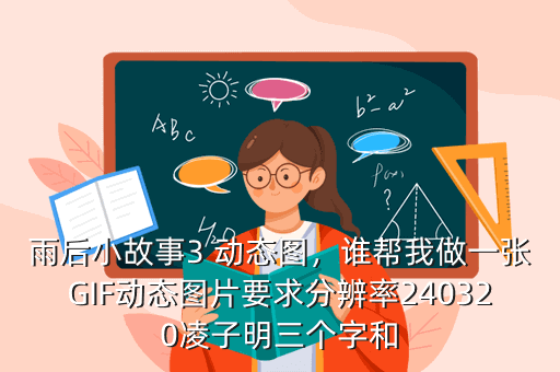雨后小故事3 动态图,谁帮我做一张GIF动态图片要求分辨率240320凌子明三个字和