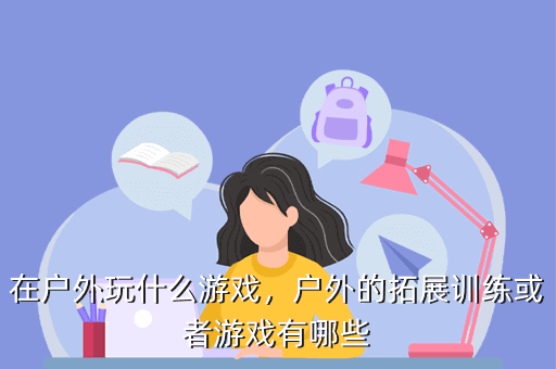在户外玩什么游戏,户外的拓展训练或者游戏有哪些