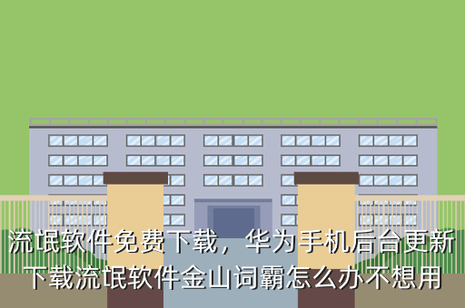 流氓软件免费下载,华为手机后台更新下载流氓软件金山词霸怎么办不想用