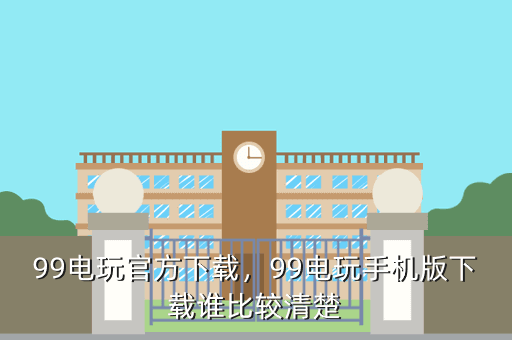 99电玩官方下载,99电玩手机版下载谁比较清楚