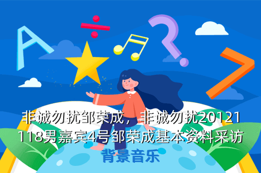 非诚勿扰邹荣成,非诚勿扰20121118男嘉宾4号邹荣成基本资料采访背景音乐
