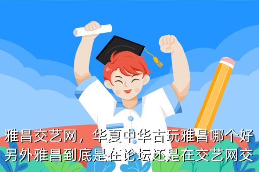 雅昌交艺网,华夏中华古玩雅昌哪个好另外雅昌到底是在论坛还是在交艺网交