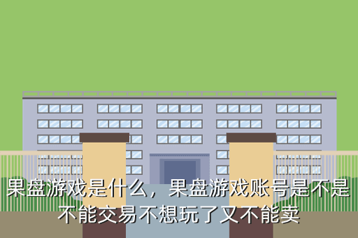 果盘游戏是什么,果盘游戏账号是不是不能交易不想玩了又不能卖