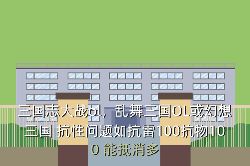 三国志大战ol,乱舞三国OL或幻想三国 抗性问题如抗雷100抗物100 能抵消多