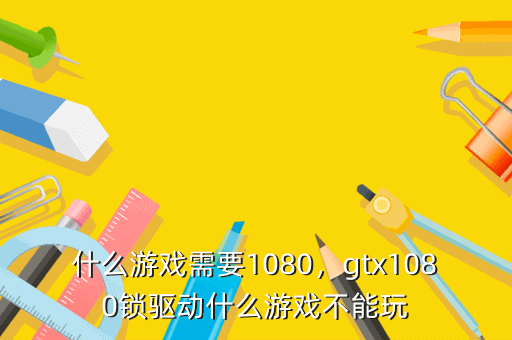 什么游戏需要1080,gtx1080锁驱动什么游戏不能玩
