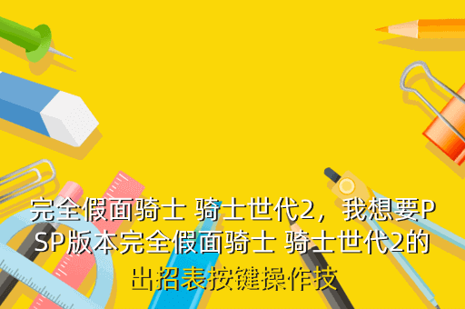 完全假面骑士 骑士世代2,我想要PSP版本完全假面骑士 骑士世代2的出招表按键操作技