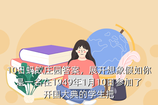10日蚂蚁庄园答案,展开想象假如你是一名在1949年1月10日参加了开国大典的学生把