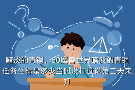 黯淡的青铜,60魔兽世界暗淡的青铜任务坐标是多少当时没打过说第二天来打