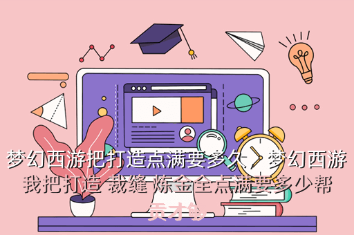梦幻西游把打造点满要多久,梦幻西游我把打造 裁缝 炼金全点满要多少帮贡才够