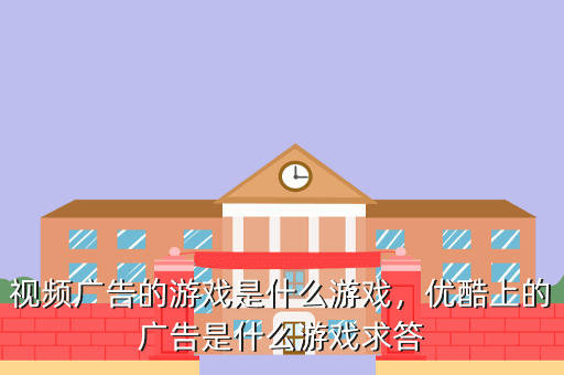 视频广告的游戏是什么游戏,优酷上的广告是什么游戏求答