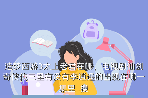 造梦西游3太上老君在哪,电视剧仙剑奇侠传三里有没有李逍遥的出现在哪一集里 搜