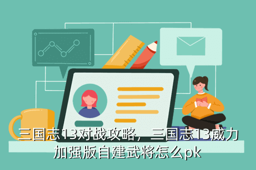 三国志13对战攻略,三国志13威力加强版自建武将怎么pk