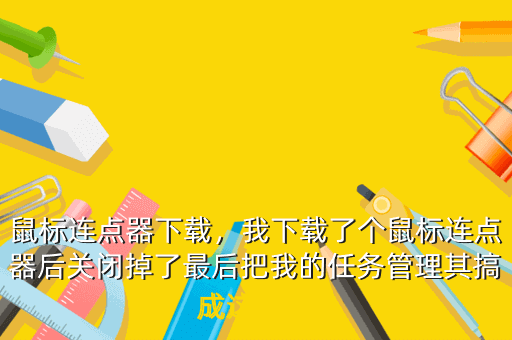 鼠标连点器下载,我下载了个鼠标连点器后关闭掉了最后把我的任务管理其搞成这样然