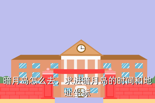 暗月岛怎么去,求进暗月岛的时间和地址坐标