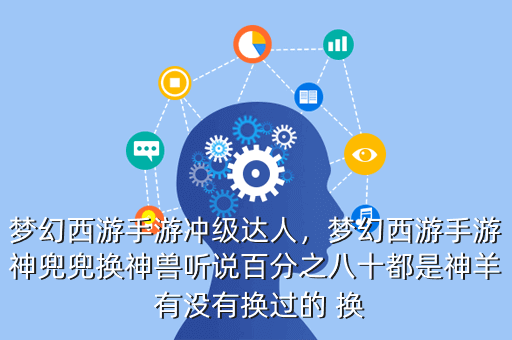 梦幻西游手游冲级达人,梦幻西游手游神兜兜换神兽听说百分之八十都是神羊 有没有换过的 换