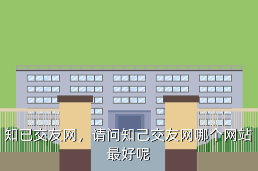 知已交友网,请问知己交友网哪个网站最好呢