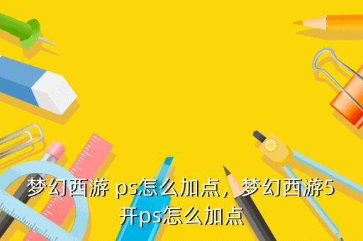 梦幻西游 ps怎么加点,梦幻西游5开ps怎么加点