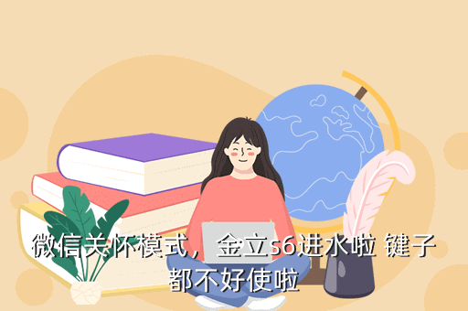微信关怀模式,金立s6进水啦 键子都不好使啦