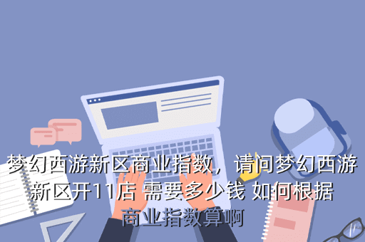 梦幻西游新区商业指数,请问梦幻西游新区开11店 需要多少钱 如何根据商业指数算啊