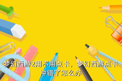 梦幻西游2用不用点卡,梦幻西游点卡冲错了怎么办