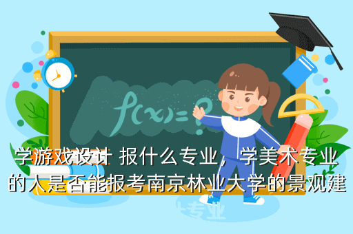 学游戏设计 报什么专业,学美术专业的人是否能报考南京林业大学的景观建筑设计专业