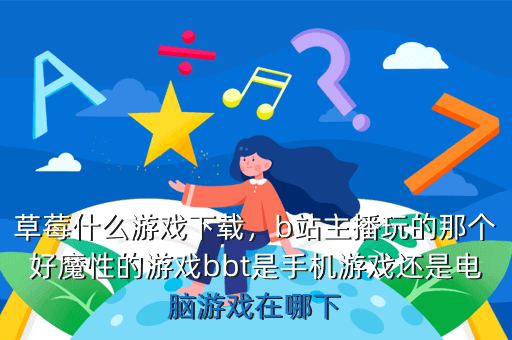草莓什么游戏下载,b站主播玩的那个好魔性的游戏bbt是手机游戏还是电脑游戏在哪下
