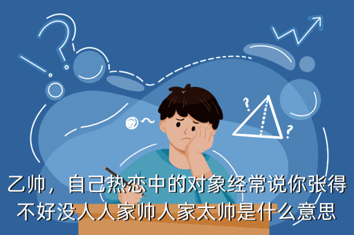 乙帅,自己热恋中的对象经常说你张得不好没人人家帅人家太帅是什么意思