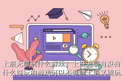 上班无聊玩什么游戏,上班无聊有没有什么好玩的游戏可以不影响上班又能玩