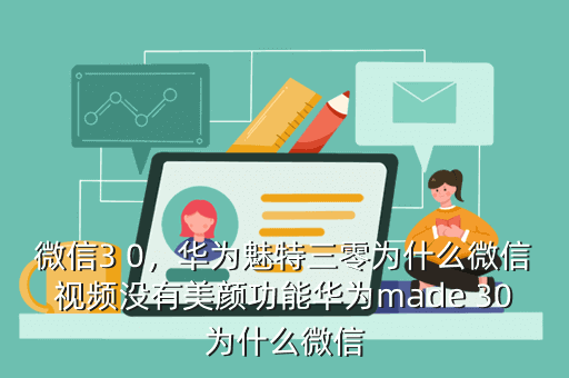 微信3 0,华为魅特三零为什么微信视频没有美颜功能华为made 30为什么微信