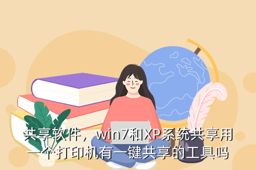 共享软件,win7和XP系统共享用一个打印机有一键共享的工具吗