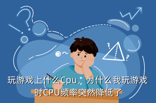 玩游戏上什么Cpu,为什么我玩游戏时CPU频率突然降低了