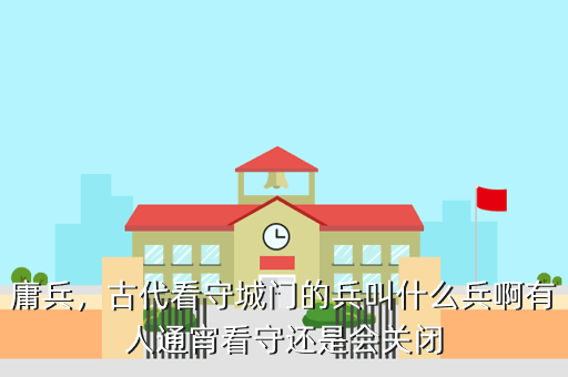 庸兵,古代看守城门的兵叫什么兵啊有人通宵看守还是会关闭