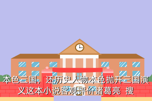 本色三国,还历史人物本色抛开三国演义这本小说客观评价诸葛亮 搜