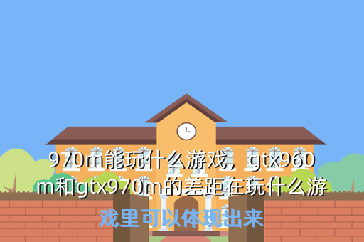 970m能玩什么游戏,gtx960m和gtx970m的差距在玩什么游戏里可以体现出来
