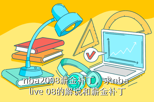 nba2008薪金补丁,求nba live 08的解说和薪金补丁